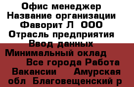 Офис-менеджер › Название организации ­ Фаворит-Л, ООО › Отрасль предприятия ­ Ввод данных › Минимальный оклад ­ 40 000 - Все города Работа » Вакансии   . Амурская обл.,Благовещенский р-н